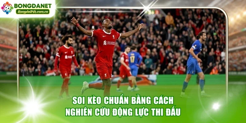 Soi kèo chuẩn bằng cách nghiên cứu động lực thi đấu